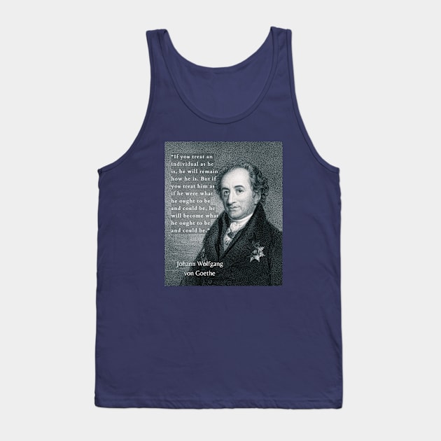 Johann Wolfgang von Goethe portrait and quote: If you treat an individual as he is, he will remain how he is. Tank Top by artbleed